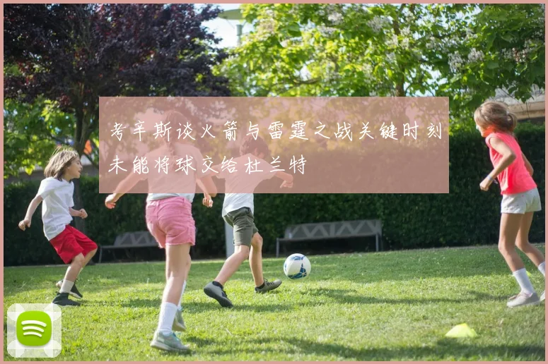 考辛斯谈火箭与雷霆之战关键时刻未能将球交给杜兰特