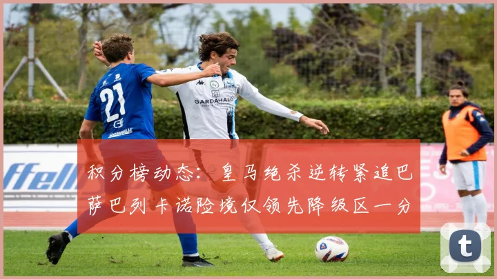 积分榜动态：皇马绝杀逆转紧追巴萨巴列卡诺险境仅领先降级区一分