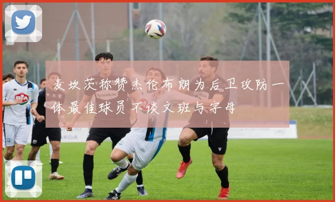 麦坎茨称赞杰伦布朗为后卫攻防一体最佳球员不谈文班与字母