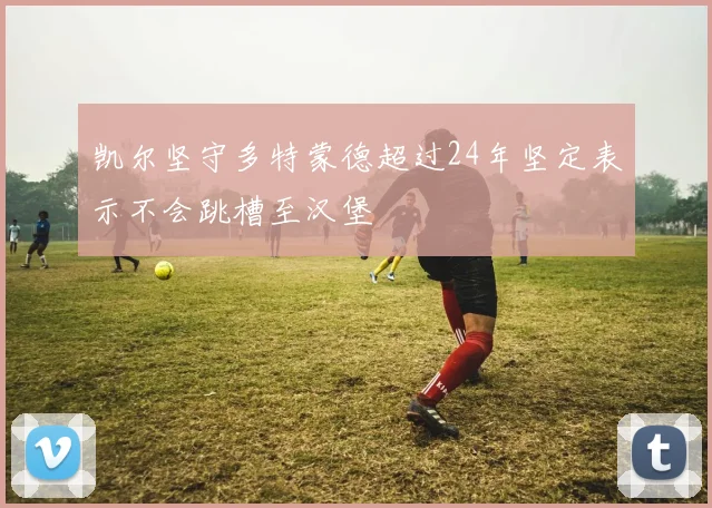 凯尔坚守多特蒙德超过24年坚定表示不会跳槽至汉堡