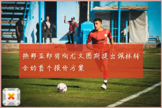 热那亚即将向尤文图斯提出佩林转会的首个报价方案