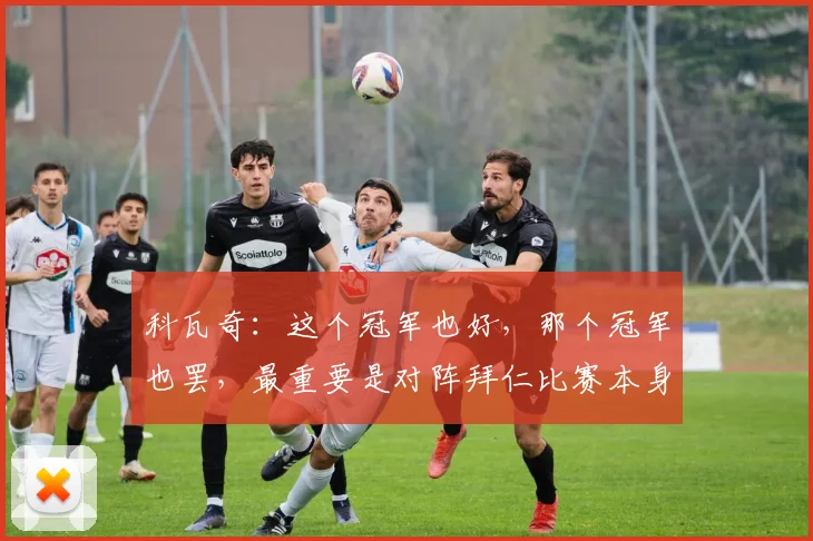 科瓦奇：这个冠军也好，那个冠军也罢，最重要是对阵拜仁比赛本身