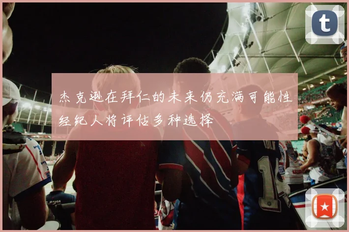 杰克逊在拜仁的未来仍充满可能性经纪人将评估多种选择