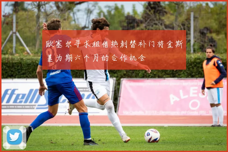 欧塞尔寻求租借热刺替补门将金斯基为期六个月的合作机会