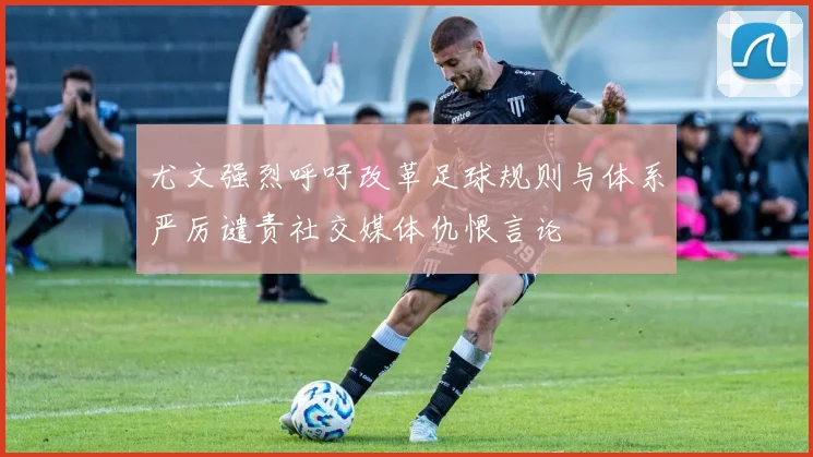 尤文强烈呼吁改革足球规则与体系严厉谴责社交媒体仇恨言论