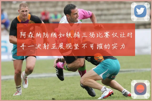 阿森纳防线如铁桶三场比赛仅让对手一次射正展现坚不可摧的实力