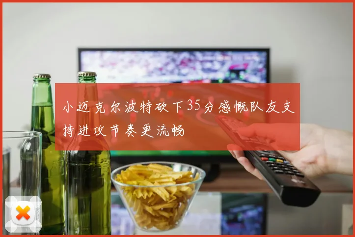 小迈克尔波特砍下35分感慨队友支持进攻节奏更流畅