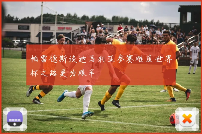 帕雷德斯谈迪马利亚参赛难度世界杯之路更为艰辛