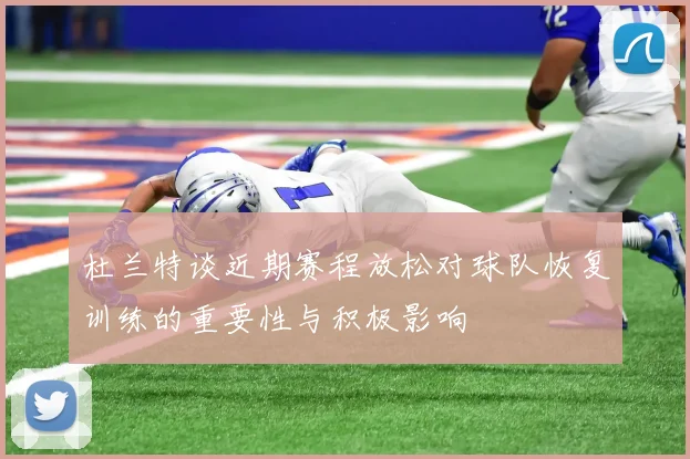 杜兰特谈近期赛程放松对球队恢复训练的重要性与积极影响