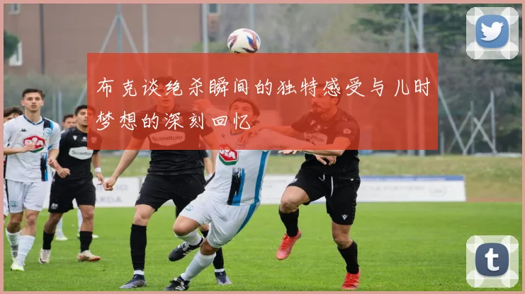布克谈绝杀瞬间的独特感受与儿时梦想的深刻回忆
