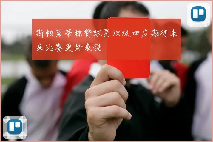 斯帕莱蒂称赞球员积极回应期待未来比赛更好表现