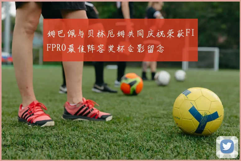 姆巴佩与贝林厄姆共同庆祝荣获FIFPRO最佳阵容奖杯合影留念