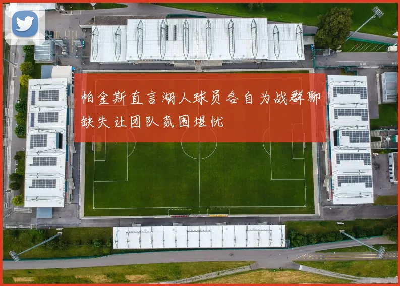 帕金斯直言湖人球员各自为战群聊缺失让团队氛围堪忧