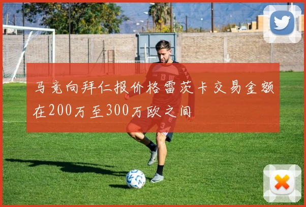 马竞向拜仁报价格雷茨卡交易金额在200万至300万欧之间