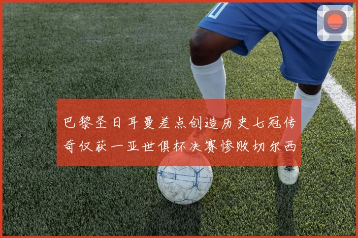 巴黎圣日耳曼差点创造历史七冠传奇仅获一亚世俱杯决赛惨败切尔西