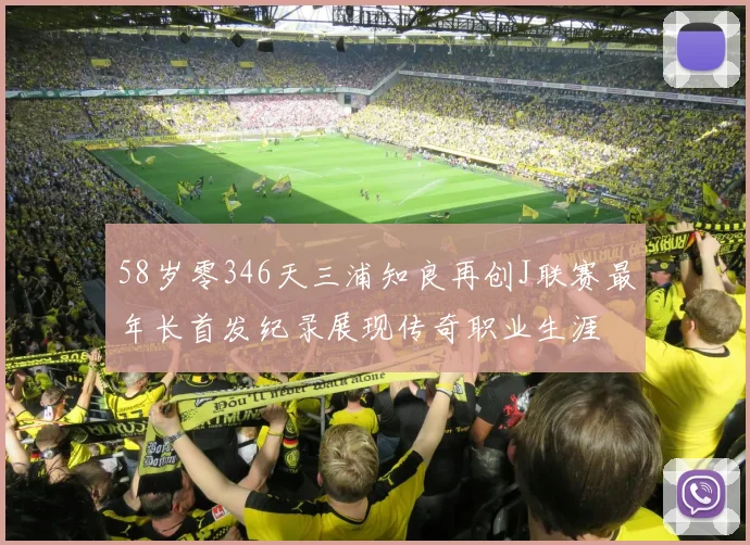 58岁零346天三浦知良再创J联赛最年长首发纪录展现传奇职业生涯