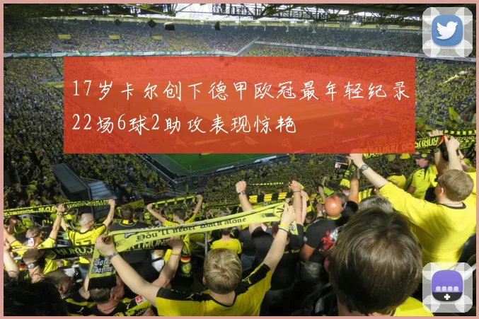 17岁卡尔创下德甲欧冠最年轻纪录22场6球2助攻表现惊艳