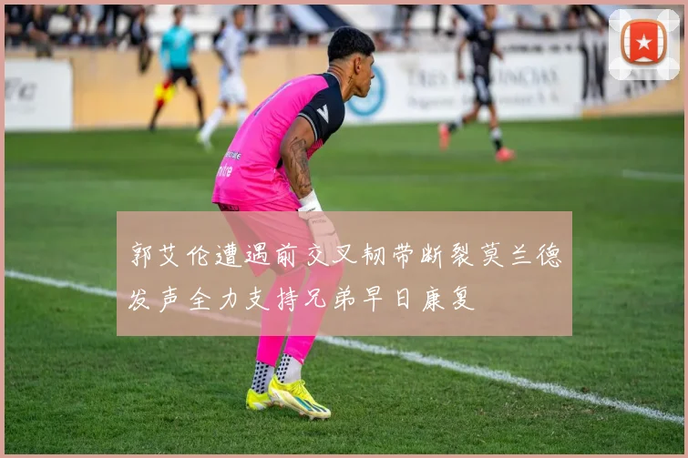 郭艾伦遭遇前交叉韧带断裂莫兰德发声全力支持兄弟早日康复