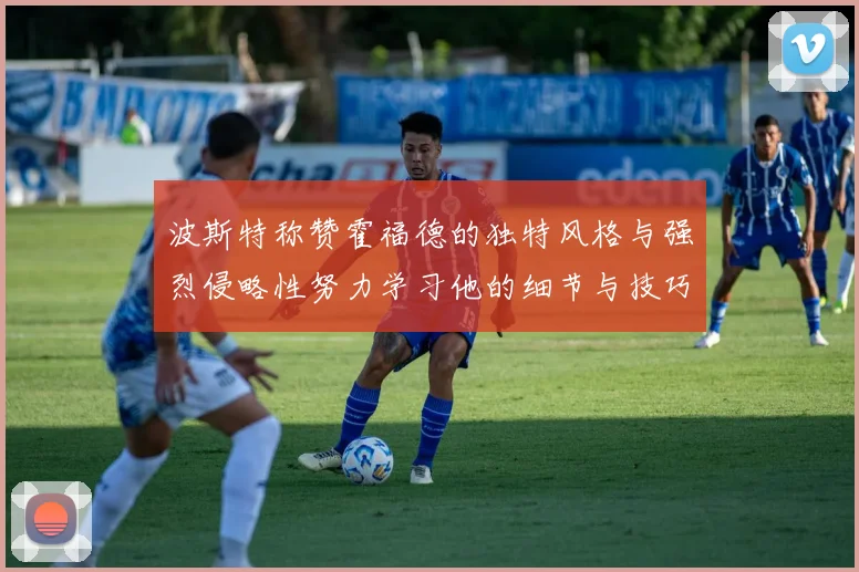 波斯特称赞霍福德的独特风格与强烈侵略性努力学习他的细节与技巧