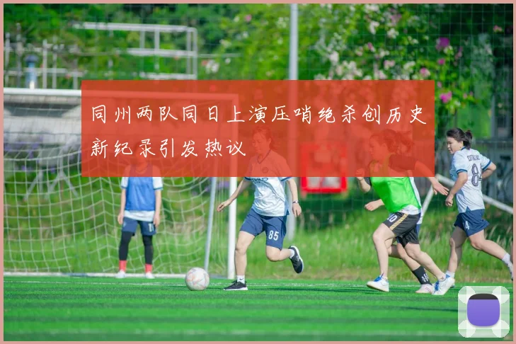 同州两队同日上演压哨绝杀创历史新纪录引发热议