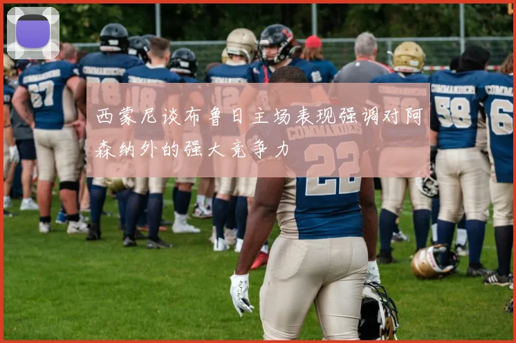 西蒙尼谈布鲁日主场表现强调对阿森纳外的强大竞争力