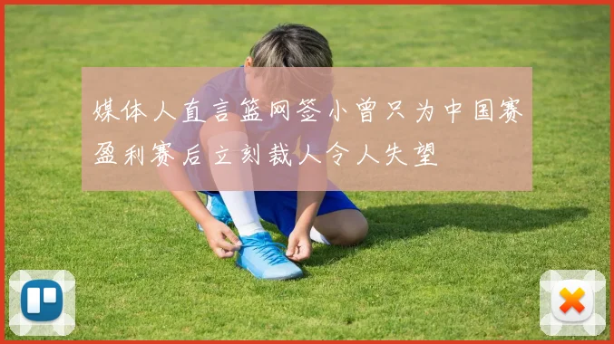 媒体人直言篮网签小曾只为中国赛盈利赛后立刻裁人令人失望