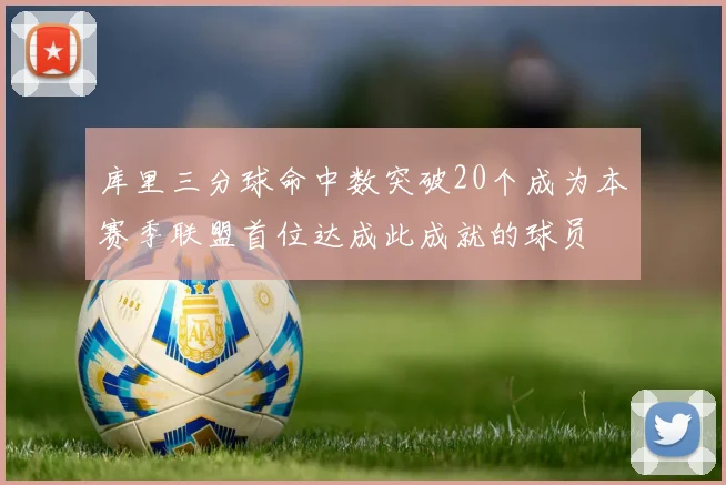 库里三分球命中数突破20个成为本赛季联盟首位达成此成就的球员